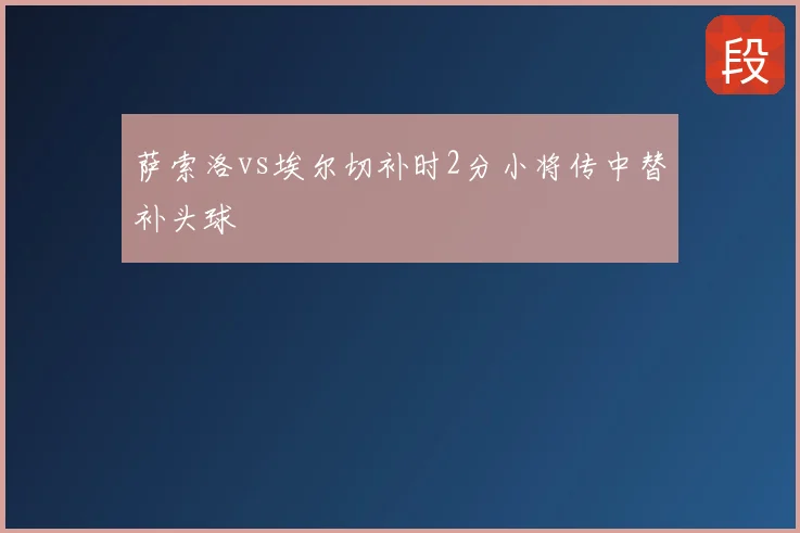 萨索洛vs埃尔切补时2分小将传中替补头球