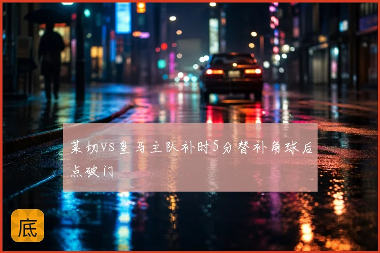 莱切vs皇马主队补时5分替补角球后点破门